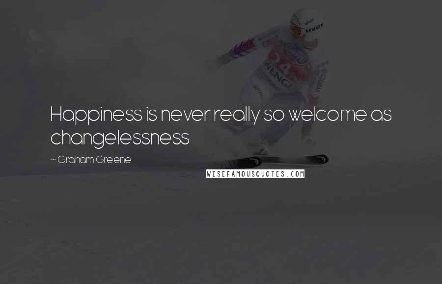 Graham Greene Quotes: Happiness is never really so welcome as changelessness