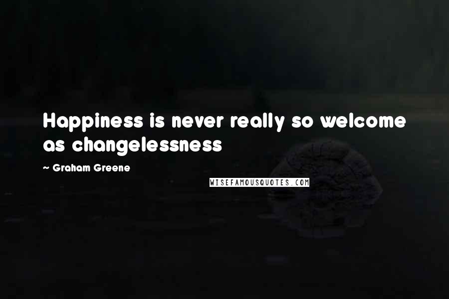 Graham Greene Quotes: Happiness is never really so welcome as changelessness