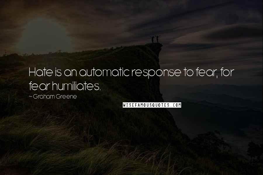Graham Greene Quotes: Hate is an automatic response to fear, for fear humiliates.