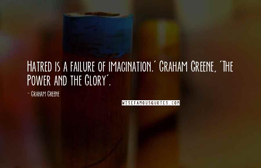 Graham Greene Quotes: Hatred is a failure of imagination.' Graham Greene, 'The Power and the Glory'.