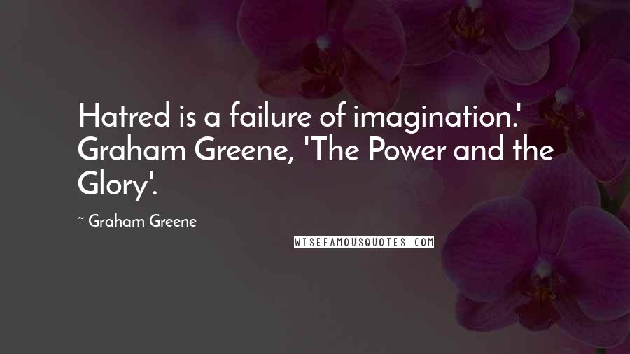 Graham Greene Quotes: Hatred is a failure of imagination.' Graham Greene, 'The Power and the Glory'.