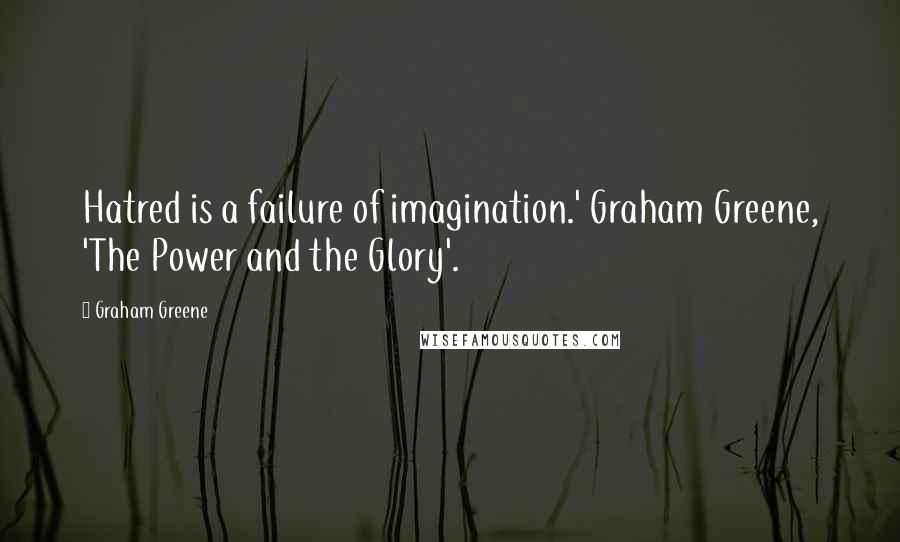 Graham Greene Quotes: Hatred is a failure of imagination.' Graham Greene, 'The Power and the Glory'.