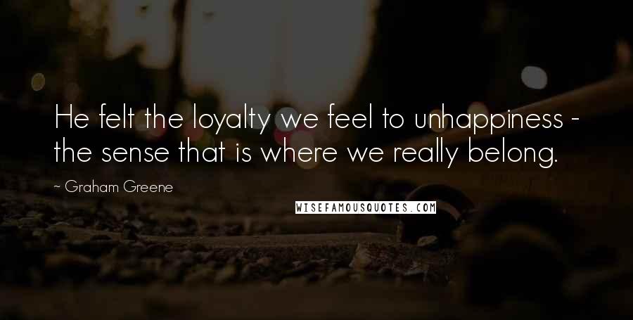 Graham Greene Quotes: He felt the loyalty we feel to unhappiness - the sense that is where we really belong.