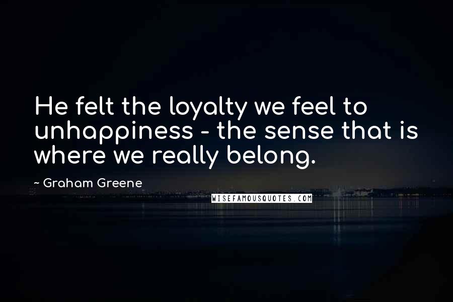 Graham Greene Quotes: He felt the loyalty we feel to unhappiness - the sense that is where we really belong.