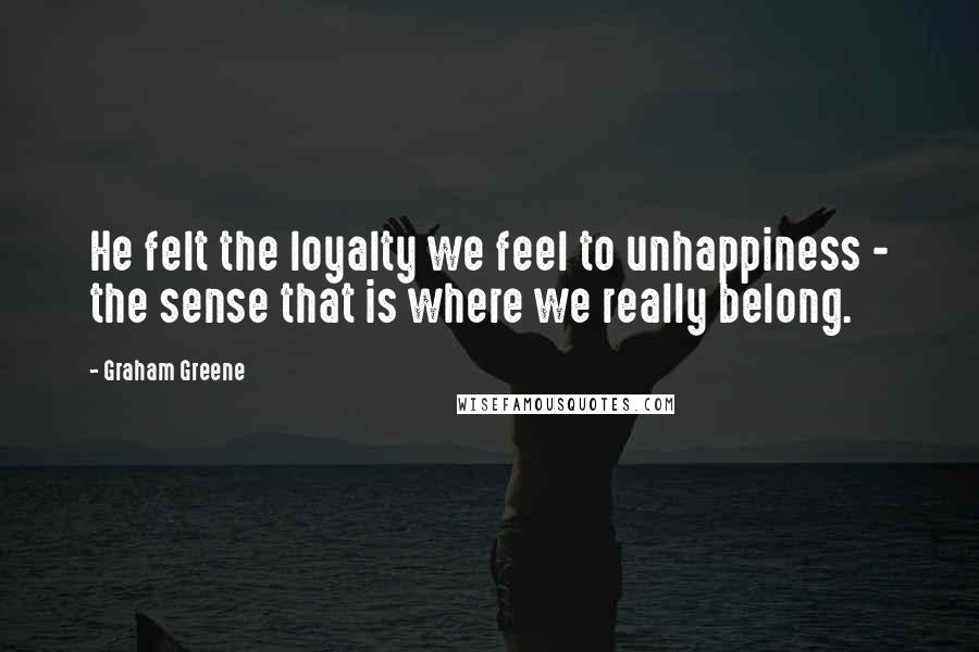 Graham Greene Quotes: He felt the loyalty we feel to unhappiness - the sense that is where we really belong.