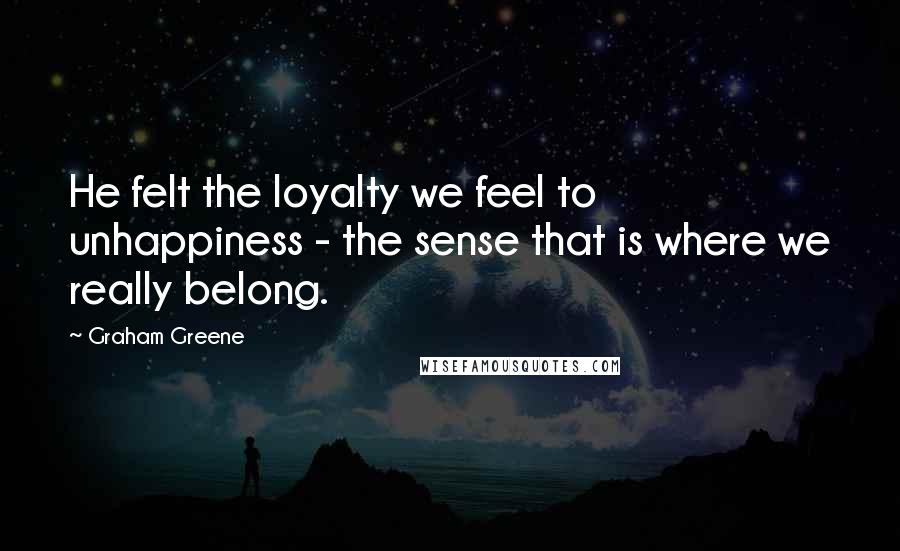 Graham Greene Quotes: He felt the loyalty we feel to unhappiness - the sense that is where we really belong.