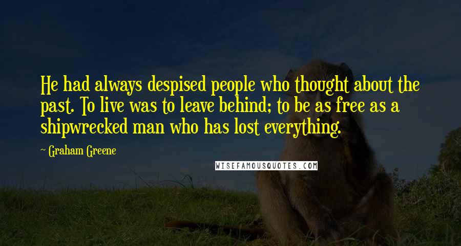 Graham Greene Quotes: He had always despised people who thought about the past. To live was to leave behind; to be as free as a shipwrecked man who has lost everything.