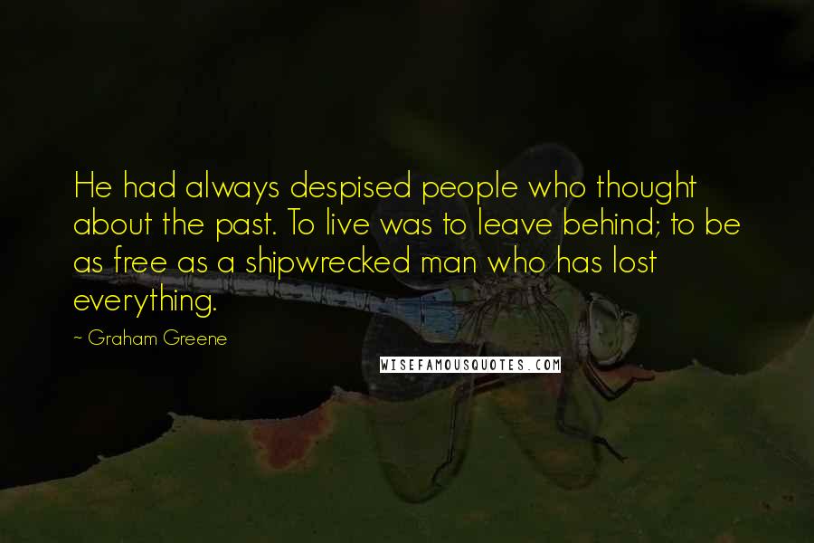 Graham Greene Quotes: He had always despised people who thought about the past. To live was to leave behind; to be as free as a shipwrecked man who has lost everything.