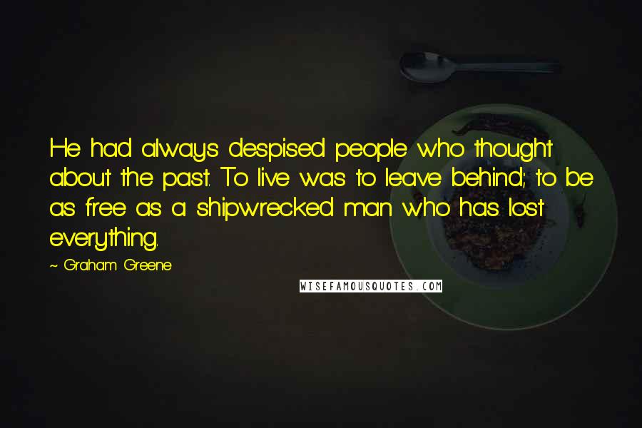 Graham Greene Quotes: He had always despised people who thought about the past. To live was to leave behind; to be as free as a shipwrecked man who has lost everything.