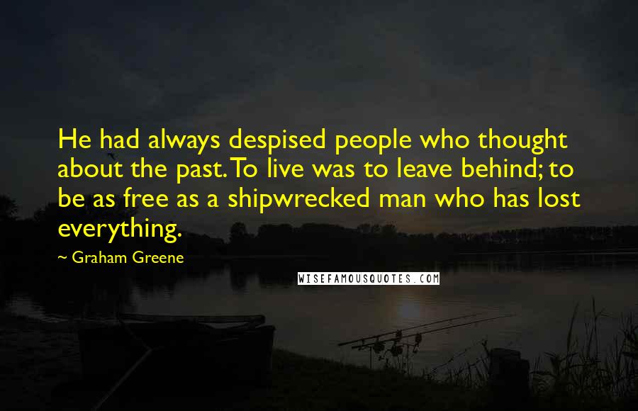 Graham Greene Quotes: He had always despised people who thought about the past. To live was to leave behind; to be as free as a shipwrecked man who has lost everything.