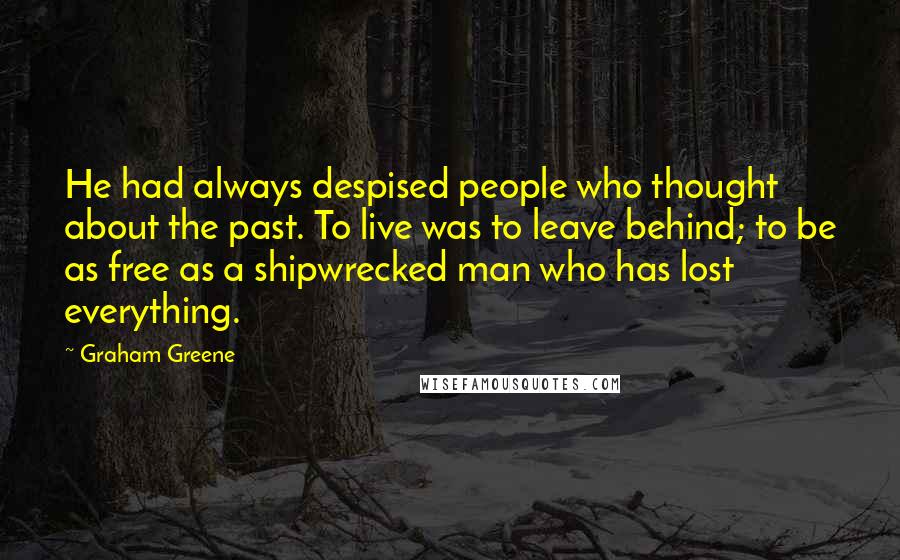 Graham Greene Quotes: He had always despised people who thought about the past. To live was to leave behind; to be as free as a shipwrecked man who has lost everything.