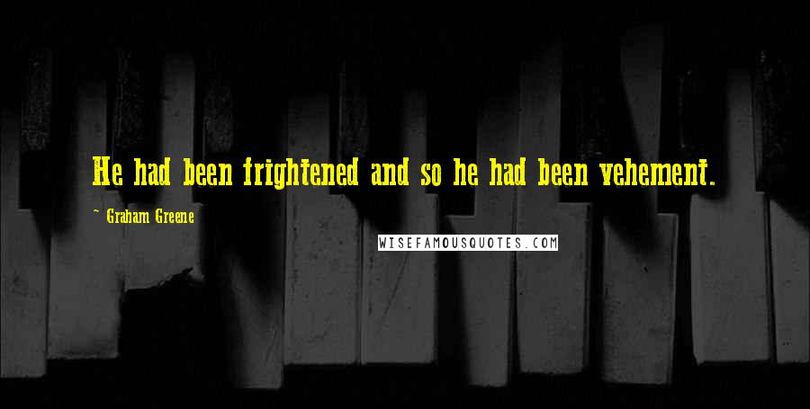 Graham Greene Quotes: He had been frightened and so he had been vehement.