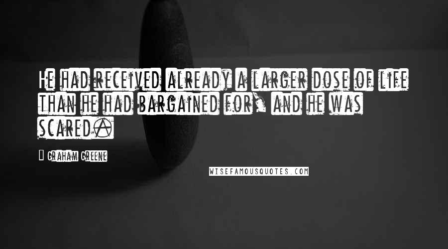 Graham Greene Quotes: He had received already a larger dose of life than he had bargained for, and he was scared.
