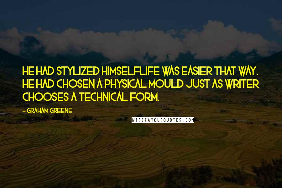 Graham Greene Quotes: He had stylized himselflife was easier that way. He had chosen a physical mould just as writer chooses a technical form.