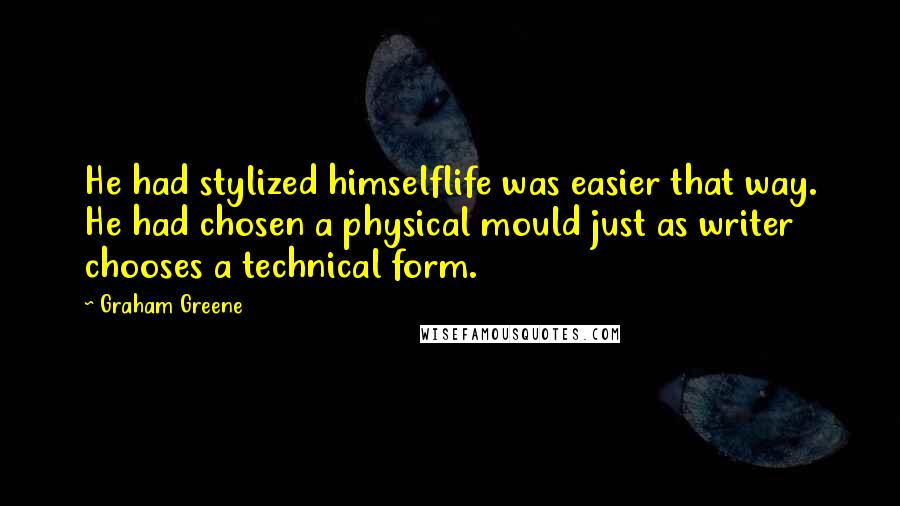 Graham Greene Quotes: He had stylized himselflife was easier that way. He had chosen a physical mould just as writer chooses a technical form.