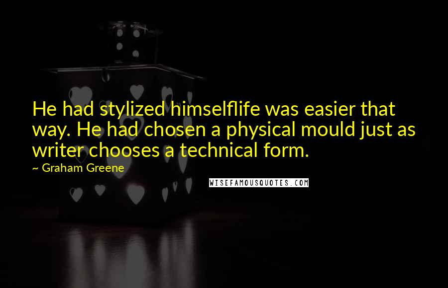 Graham Greene Quotes: He had stylized himselflife was easier that way. He had chosen a physical mould just as writer chooses a technical form.