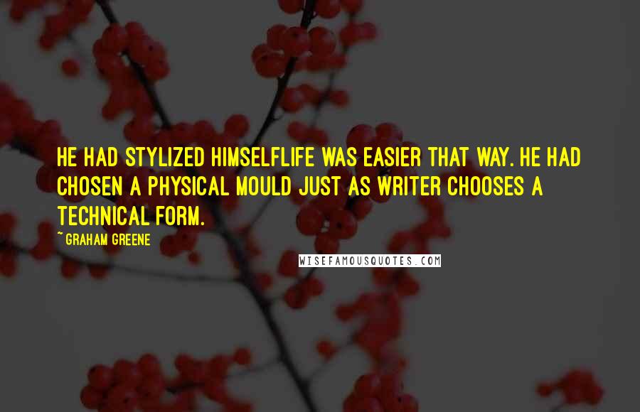 Graham Greene Quotes: He had stylized himselflife was easier that way. He had chosen a physical mould just as writer chooses a technical form.