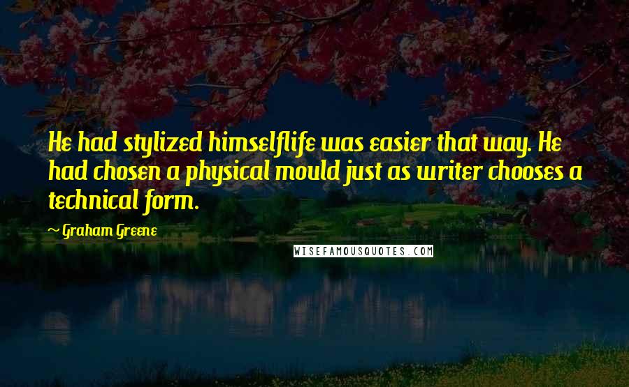 Graham Greene Quotes: He had stylized himselflife was easier that way. He had chosen a physical mould just as writer chooses a technical form.