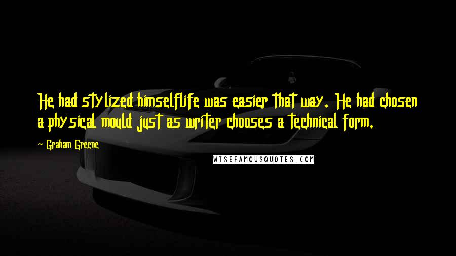 Graham Greene Quotes: He had stylized himselflife was easier that way. He had chosen a physical mould just as writer chooses a technical form.