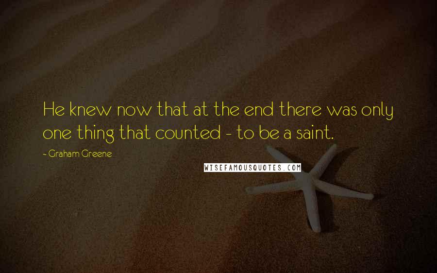 Graham Greene Quotes: He knew now that at the end there was only one thing that counted - to be a saint.