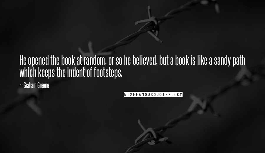 Graham Greene Quotes: He opened the book at random, or so he believed, but a book is like a sandy path which keeps the indent of footsteps.