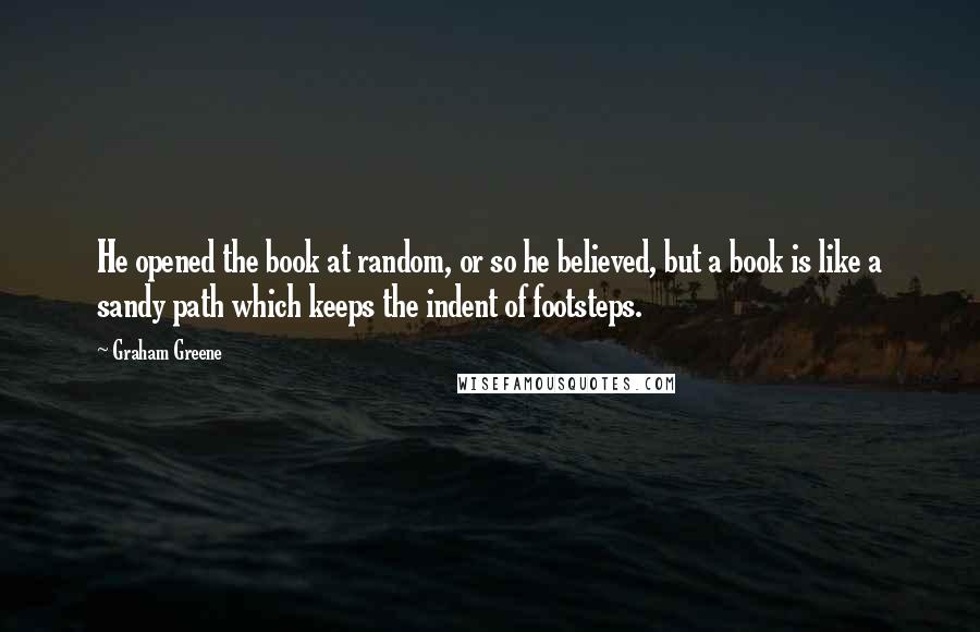 Graham Greene Quotes: He opened the book at random, or so he believed, but a book is like a sandy path which keeps the indent of footsteps.