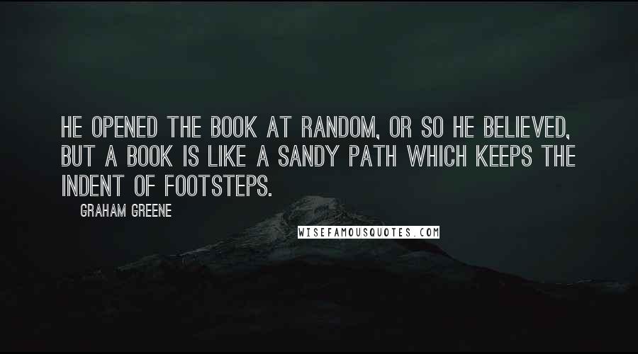 Graham Greene Quotes: He opened the book at random, or so he believed, but a book is like a sandy path which keeps the indent of footsteps.