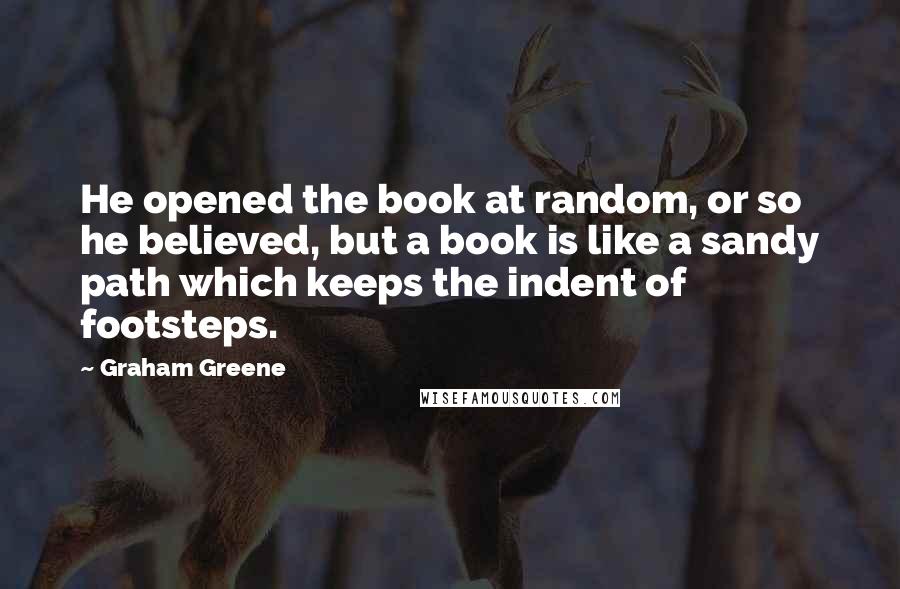 Graham Greene Quotes: He opened the book at random, or so he believed, but a book is like a sandy path which keeps the indent of footsteps.
