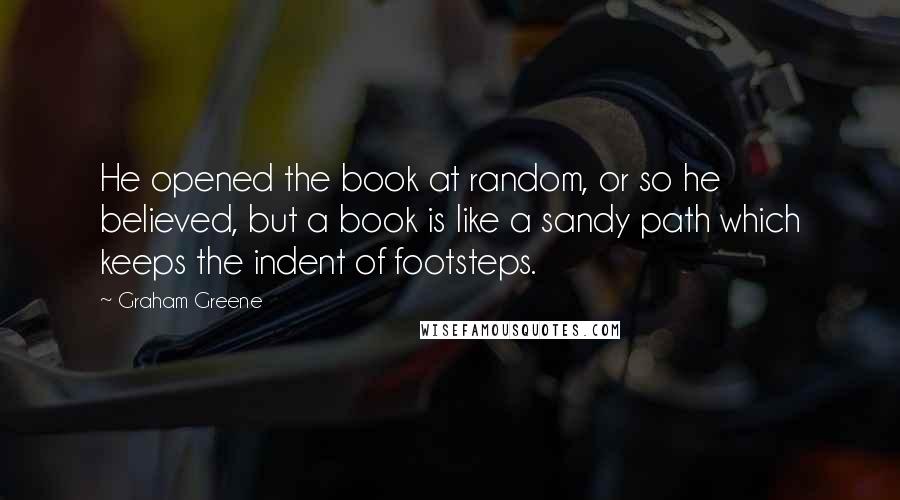 Graham Greene Quotes: He opened the book at random, or so he believed, but a book is like a sandy path which keeps the indent of footsteps.