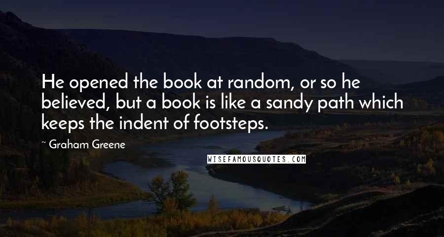 Graham Greene Quotes: He opened the book at random, or so he believed, but a book is like a sandy path which keeps the indent of footsteps.