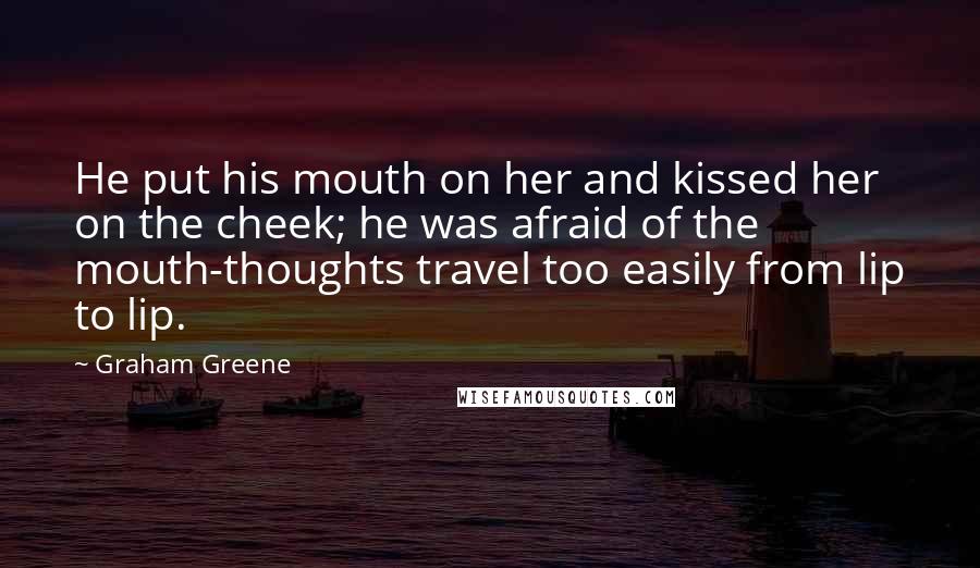 Graham Greene Quotes: He put his mouth on her and kissed her on the cheek; he was afraid of the mouth-thoughts travel too easily from lip to lip.