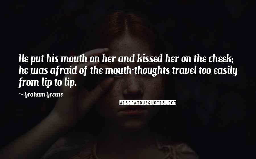 Graham Greene Quotes: He put his mouth on her and kissed her on the cheek; he was afraid of the mouth-thoughts travel too easily from lip to lip.