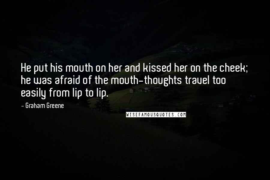 Graham Greene Quotes: He put his mouth on her and kissed her on the cheek; he was afraid of the mouth-thoughts travel too easily from lip to lip.