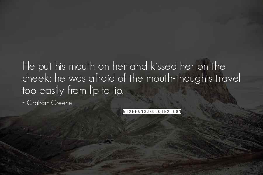 Graham Greene Quotes: He put his mouth on her and kissed her on the cheek; he was afraid of the mouth-thoughts travel too easily from lip to lip.