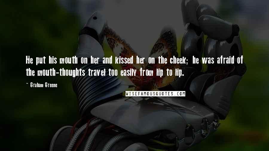 Graham Greene Quotes: He put his mouth on her and kissed her on the cheek; he was afraid of the mouth-thoughts travel too easily from lip to lip.