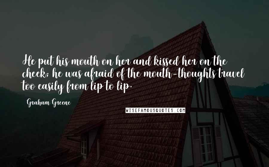 Graham Greene Quotes: He put his mouth on her and kissed her on the cheek; he was afraid of the mouth-thoughts travel too easily from lip to lip.