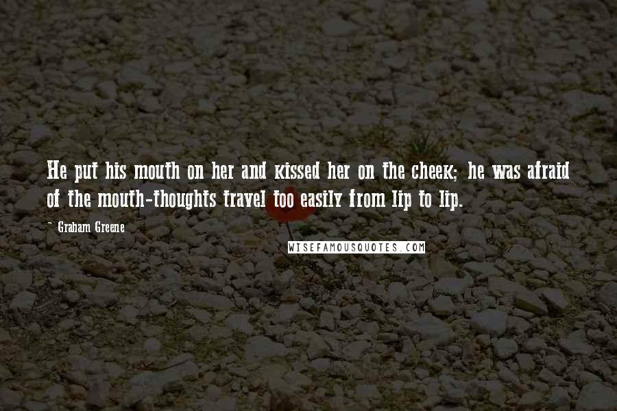 Graham Greene Quotes: He put his mouth on her and kissed her on the cheek; he was afraid of the mouth-thoughts travel too easily from lip to lip.