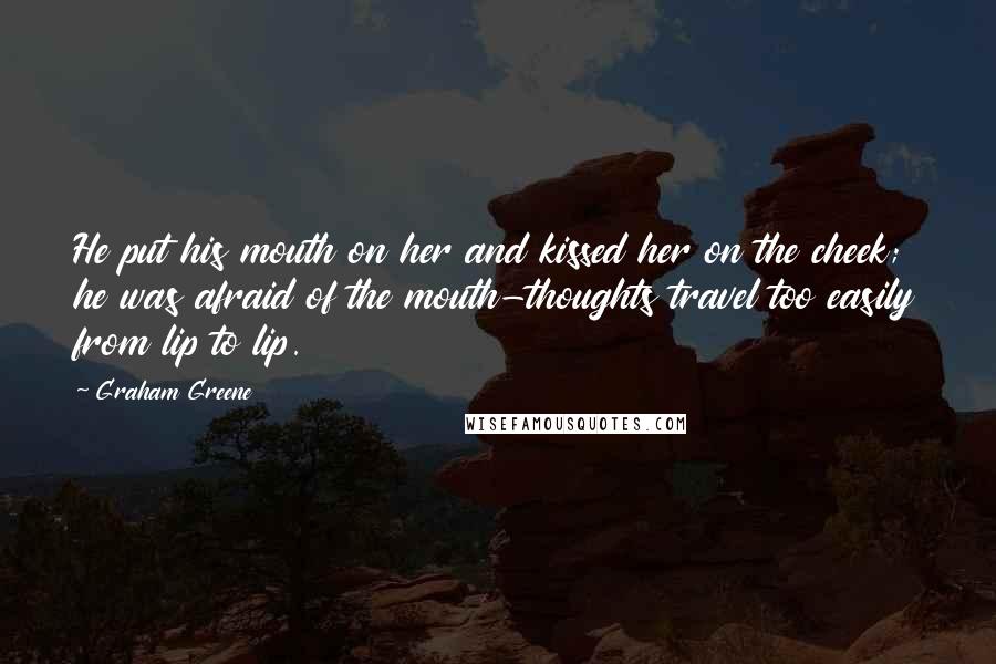 Graham Greene Quotes: He put his mouth on her and kissed her on the cheek; he was afraid of the mouth-thoughts travel too easily from lip to lip.