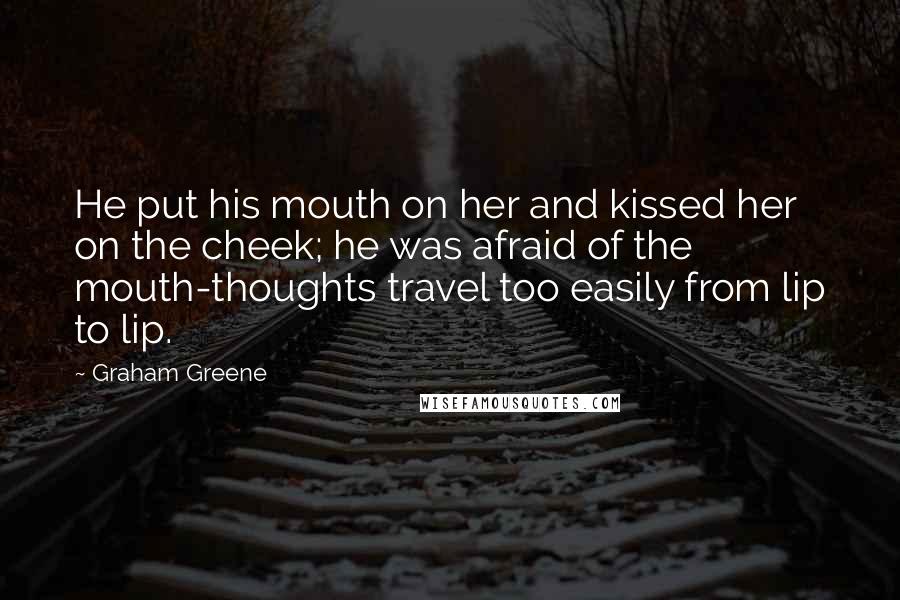 Graham Greene Quotes: He put his mouth on her and kissed her on the cheek; he was afraid of the mouth-thoughts travel too easily from lip to lip.