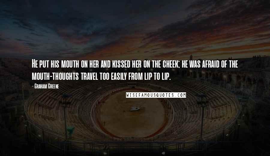 Graham Greene Quotes: He put his mouth on her and kissed her on the cheek; he was afraid of the mouth-thoughts travel too easily from lip to lip.