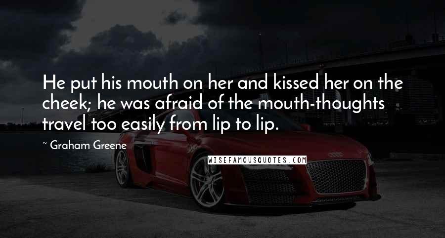 Graham Greene Quotes: He put his mouth on her and kissed her on the cheek; he was afraid of the mouth-thoughts travel too easily from lip to lip.