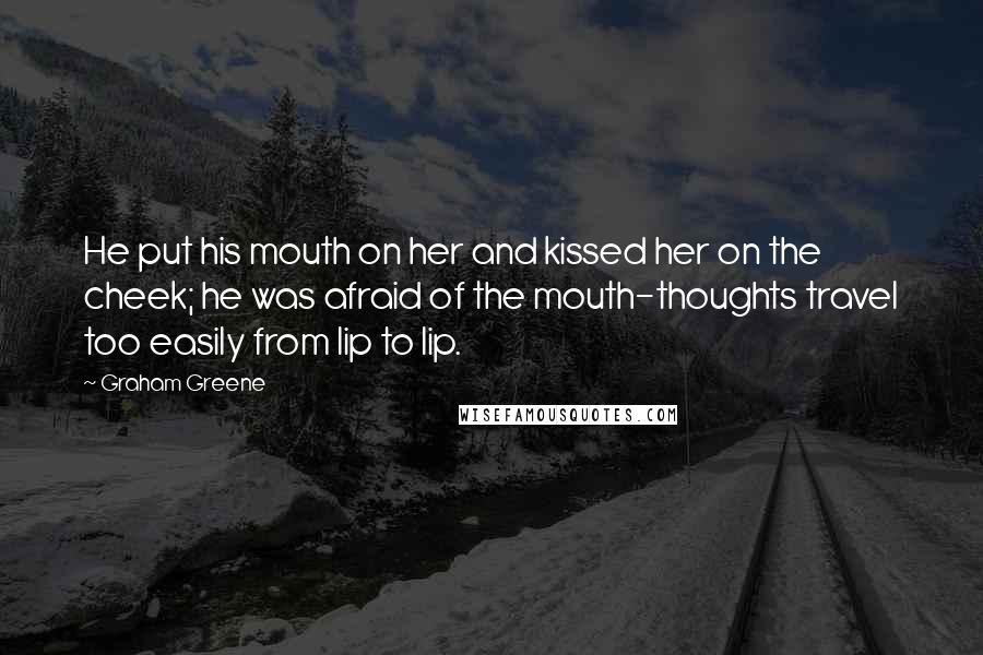 Graham Greene Quotes: He put his mouth on her and kissed her on the cheek; he was afraid of the mouth-thoughts travel too easily from lip to lip.