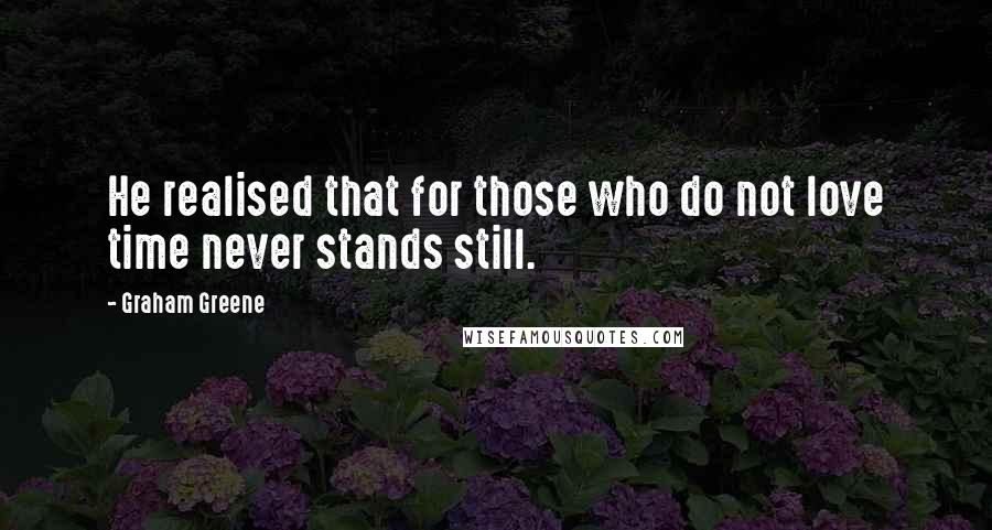 Graham Greene Quotes: He realised that for those who do not love time never stands still.