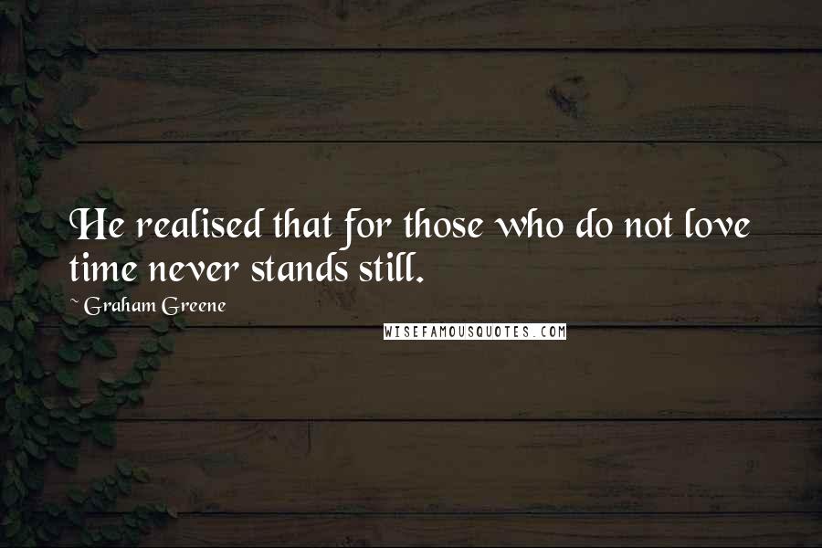 Graham Greene Quotes: He realised that for those who do not love time never stands still.