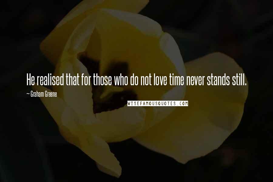 Graham Greene Quotes: He realised that for those who do not love time never stands still.