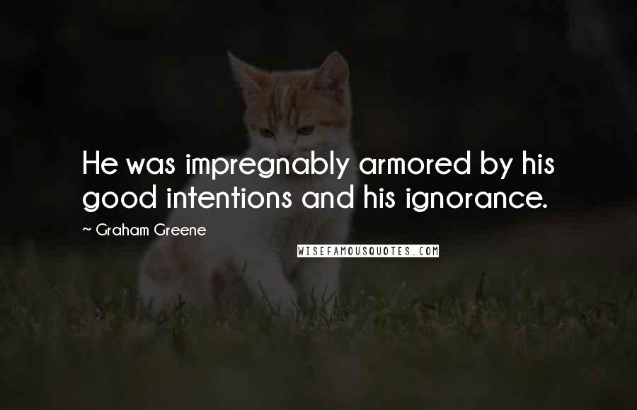 Graham Greene Quotes: He was impregnably armored by his good intentions and his ignorance.