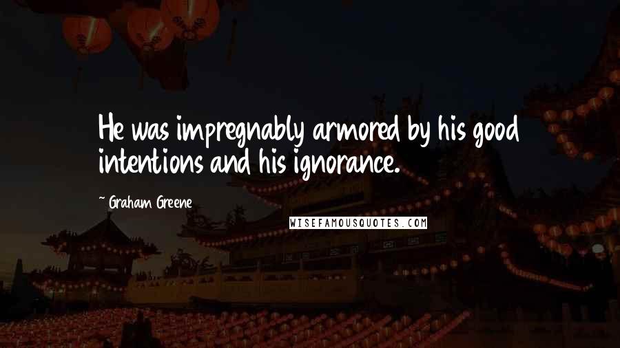 Graham Greene Quotes: He was impregnably armored by his good intentions and his ignorance.