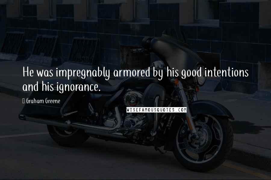 Graham Greene Quotes: He was impregnably armored by his good intentions and his ignorance.