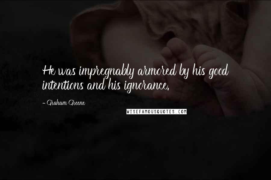 Graham Greene Quotes: He was impregnably armored by his good intentions and his ignorance.