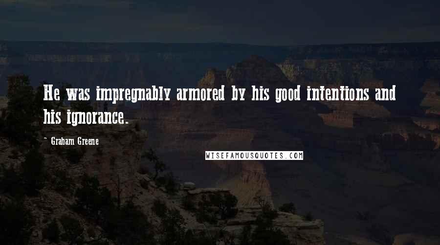 Graham Greene Quotes: He was impregnably armored by his good intentions and his ignorance.